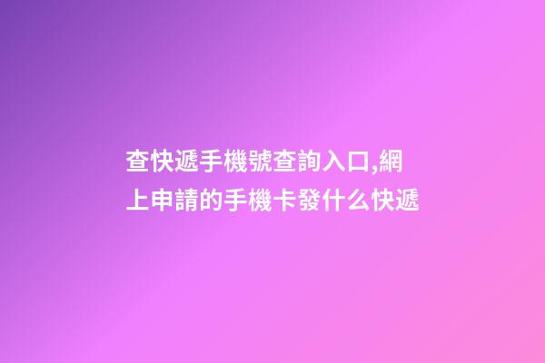 查快遞手機號查詢入口,網上申請的手機卡發什么快遞-第1張-觀點-玄機派