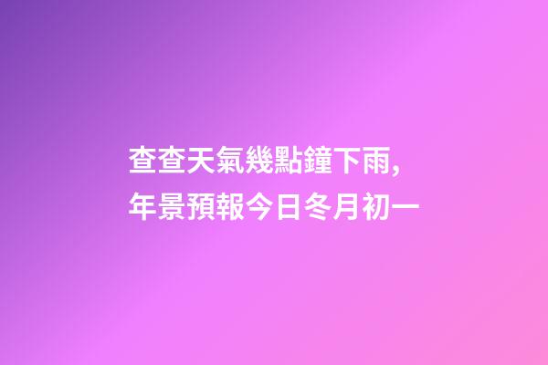 查查天氣幾點鐘下雨,年景預報今日冬月初一-第1張-觀點-玄機派