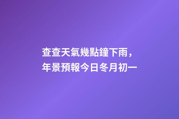 查查天氣幾點鐘下雨，年景預報今日冬月初一-第1張-觀點-玄機派