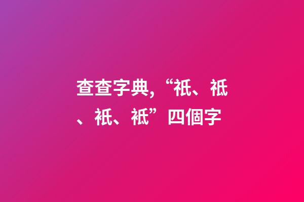 查查字典,“祇、祗、衹、袛”四個字-第1張-觀點-玄機派
