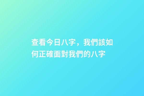 查看今日八字，我們該如何正確面對我們的八字-第1張-觀點-玄機(jī)派