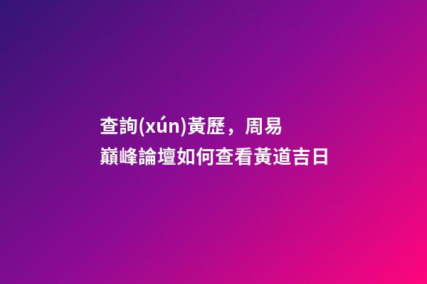 查詢(xún)黃歷，周易巔峰論壇如何查看黃道吉日(一)