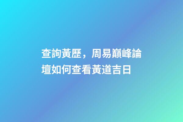 查詢黃歷，周易巔峰論壇如何查看黃道吉日(一)