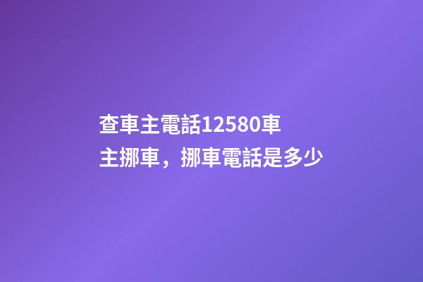 查車主電話12580車主挪車，挪車電話是多少-第1張-觀點-玄機派