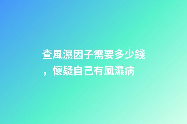 查風濕因子需要多少錢，懷疑自己有風濕病-第1張-觀點-玄機派