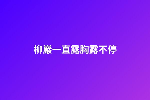 柳巖一直露胸露不停