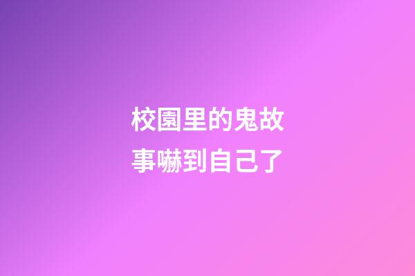 校園里的鬼故事嚇到自己了