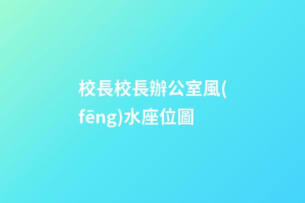 校長校長辦公室風(fēng)水座位圖