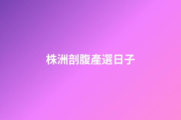 株洲剖腹產選日子