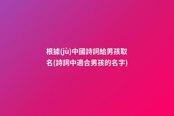 根據(jù)中國詩詞給男孩取名(詩詞中適合男孩的名字)