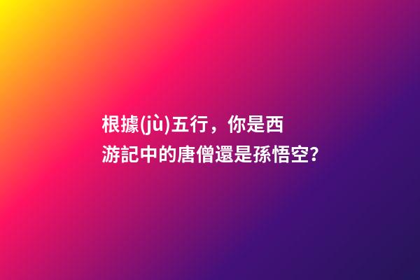 根據(jù)五行，你是西游記中的唐僧還是孫悟空？