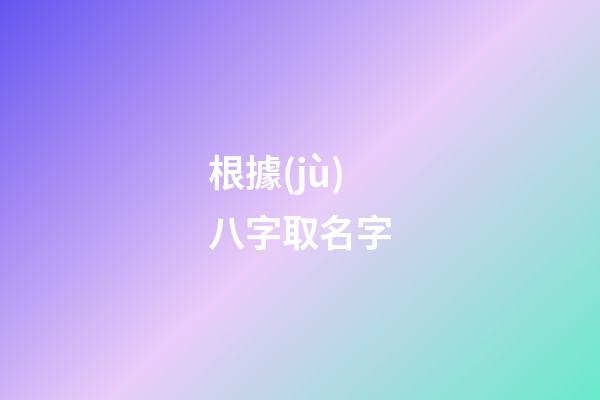 根據(jù)八字取名字(八字起名免費生辰八字取名字)-第1張-寶寶起名-玄機派