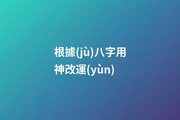根據(jù)八字用神改運(yùn)