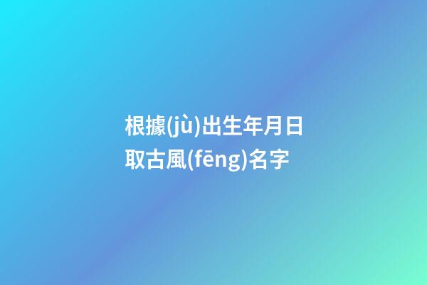 根據(jù)出生年月日取古風(fēng)名字(根據(jù)出生年月日算古代名字)-第1張-寶寶起名-玄機(jī)派