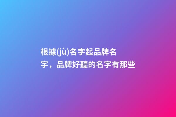 根據(jù)名字起品牌名字，品牌好聽的名字有那些-第1張-商標(biāo)起名-玄機(jī)派