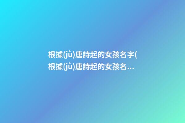 根據(jù)唐詩起的女孩名字(根據(jù)唐詩起的女孩名字有哪些)