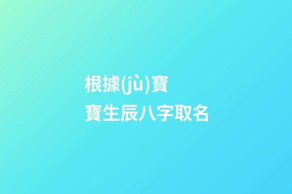 根據(jù)寶寶生辰八字取名(根據(jù)寶寶生辰八字取名好嗎)-第1張-寶寶起名-玄機(jī)派