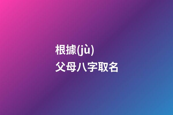根據(jù)父母八字取名(根據(jù)父母生辰八字給孩子起名)-第1張-寶寶起名-玄機派