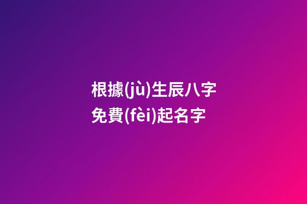 根據(jù)生辰八字免費(fèi)起名字(按生辰八字免費(fèi)取名字)-第1張-寶寶起名-玄機(jī)派