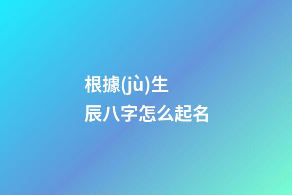 根據(jù)生辰八字怎么起名(生辰八字怎么起名字好聽)-第1張-寶寶起名-玄機(jī)派