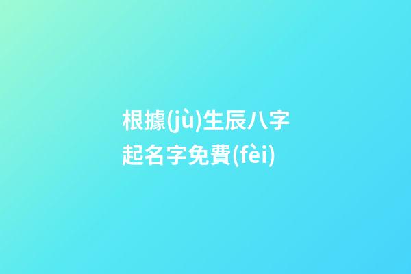 根據(jù)生辰八字起名字免費(fèi)(生辰八字起名字免費(fèi)測(cè)試)-第1張-寶寶起名-玄機(jī)派