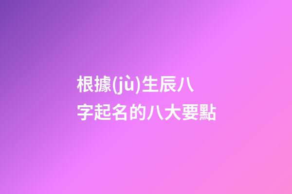 根據(jù)生辰八字起名的八大要點