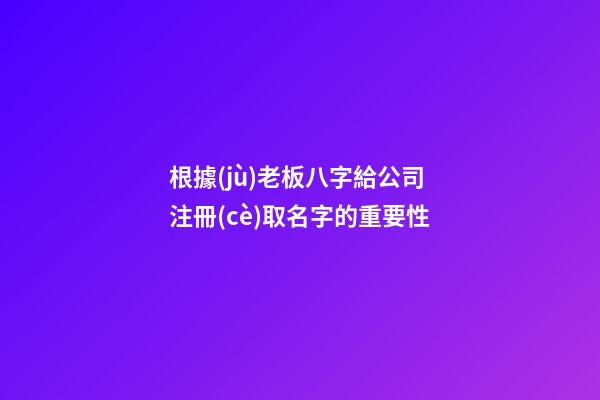 根據(jù)老板八字給公司注冊(cè)取名字的重要性-第1張-公司起名-玄機(jī)派