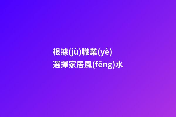 根據(jù)職業(yè)選擇家居風(fēng)水