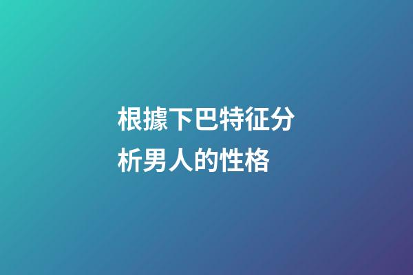 根據下巴特征分析男人的性格