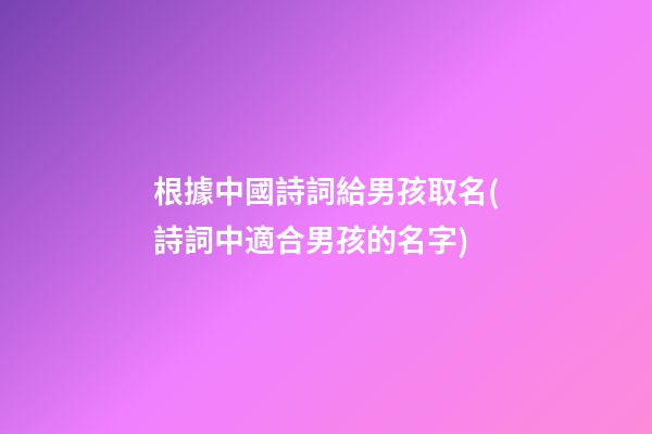 根據中國詩詞給男孩取名(詩詞中適合男孩的名字)