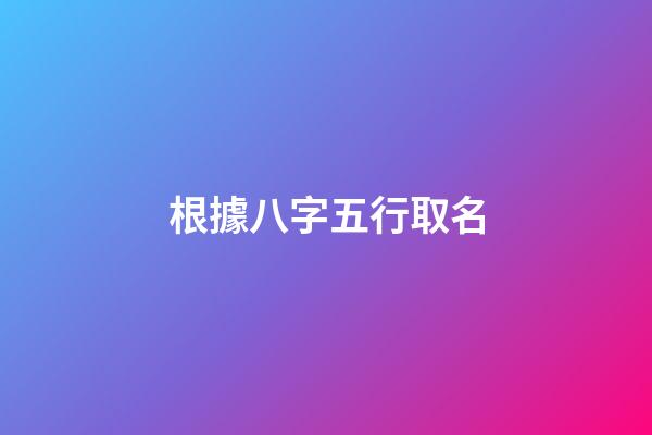 根據八字五行取名(八字五行取名測名字)-第1張-寶寶起名-玄機派