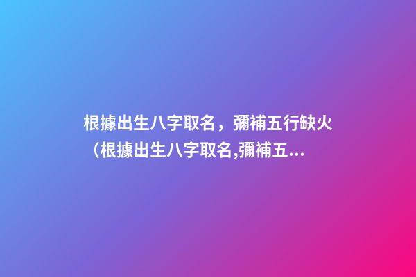 根據出生八字取名，彌補五行缺火（根據出生八字取名,彌補五行缺火的命格）