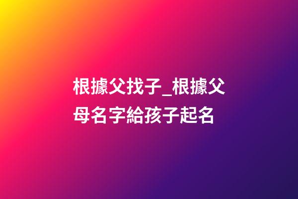 根據父找子_根據父母名字給孩子起名-第1張-公司起名-玄機派