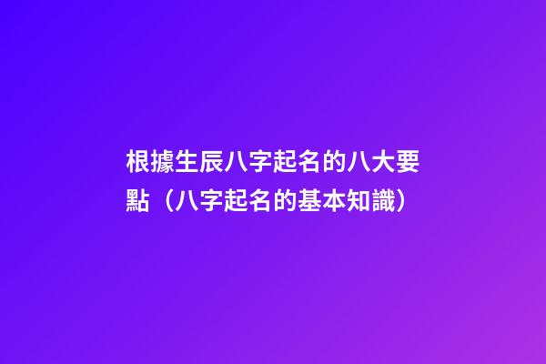 根據生辰八字起名的八大要點（八字起名的基本知識）