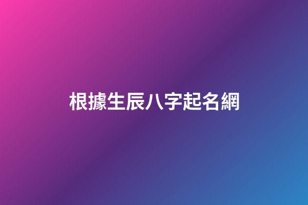 根據生辰八字起名網(根據生辰八字起名網名大全)-第1張-寶寶起名-玄機派