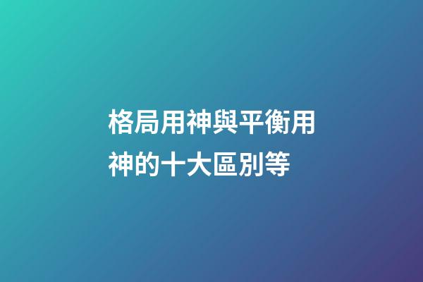 格局用神與平衡用神的十大區別等