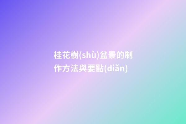 桂花樹(shù)盆景的制作方法與要點(diǎn)