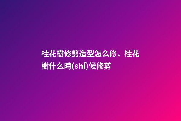 桂花樹修剪造型怎么修，桂花樹什么時(shí)候修剪-第1張-觀點(diǎn)-玄機(jī)派