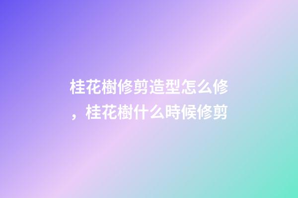 桂花樹修剪造型怎么修，桂花樹什么時候修剪
