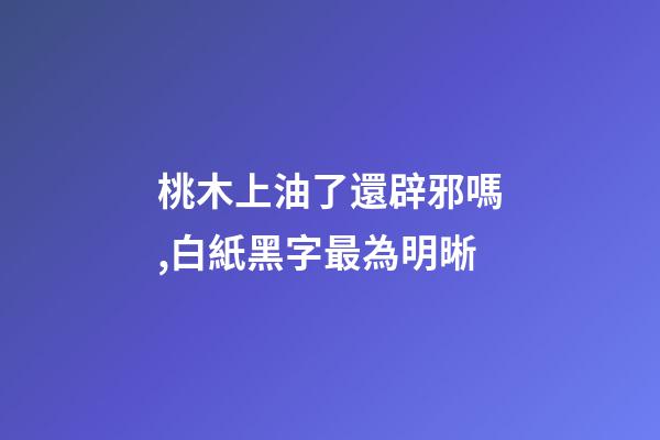 桃木上油了還辟邪嗎,白紙黑字最為明晰-第1張-觀點-玄機派