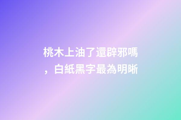 桃木上油了還辟邪嗎，白紙黑字最為明晰-第1張-觀點-玄機派