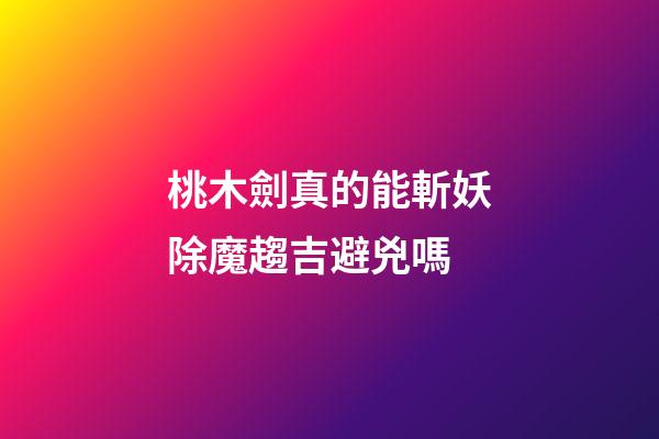 桃木劍真的能斬妖除魔趨吉避兇嗎