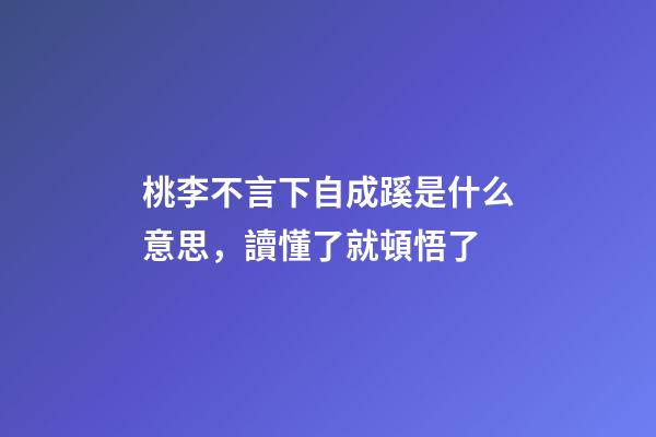 桃李不言下自成蹊是什么意思，讀懂了就頓悟了-第1張-觀點-玄機派