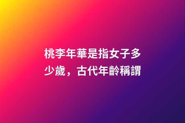 桃李年華是指女子多少歲，古代年齡稱謂-第1張-觀點-玄機派