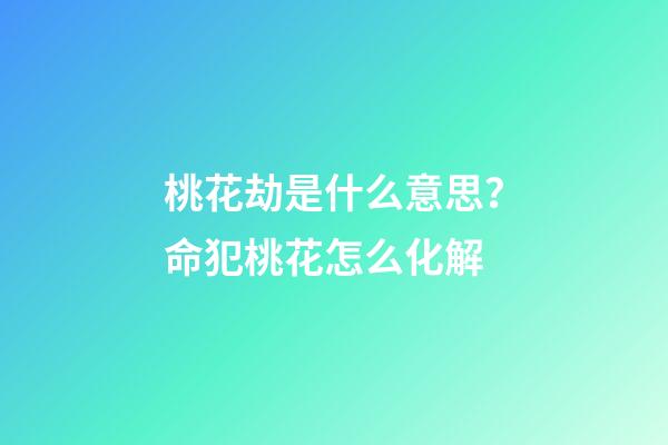 桃花劫是什么意思？命犯桃花怎么化解