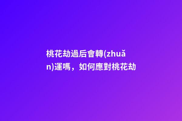 桃花劫過后會轉(zhuǎn)運嗎，如何應對桃花劫