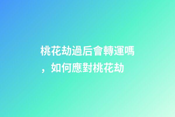 桃花劫過后會轉運嗎，如何應對桃花劫