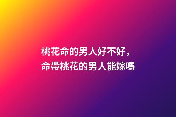 桃花命的男人好不好，命帶桃花的男人能嫁嗎
