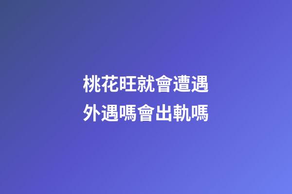 桃花旺就會遭遇外遇嗎?會出軌嗎
