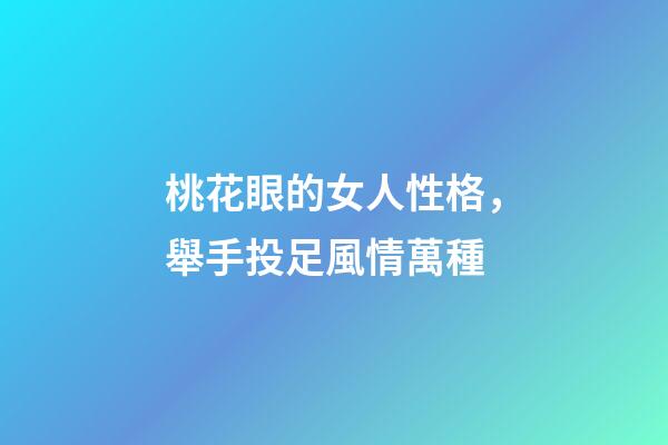 桃花眼的女人性格，舉手投足風情萬種-第1張-觀點-玄機派